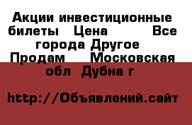 Акции-инвестиционные билеты › Цена ­ 150 - Все города Другое » Продам   . Московская обл.,Дубна г.